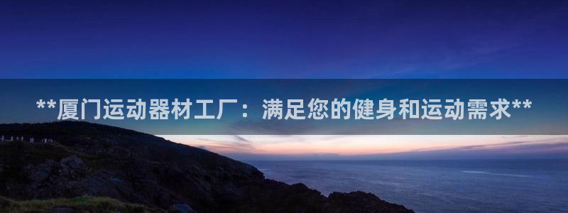 意昂3集团简介：**厦门运动器材工厂：满足您的健身和