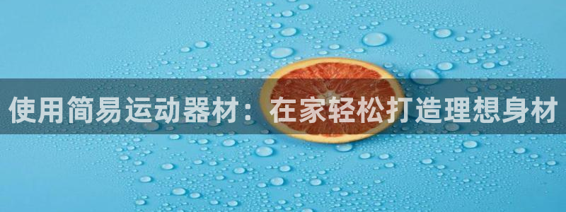 意昂体育3平台注册流程图：使用简易运动器材：在家轻松