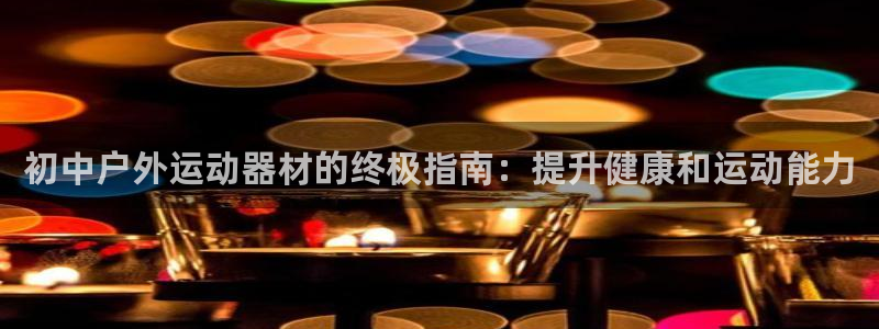 意昂体育3平台注册要钱吗：初中户外运动器材的终极指南