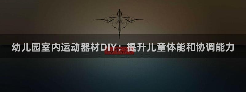 意昂3娱乐：幼儿园室内运动器材DIY：提升儿童体能和
