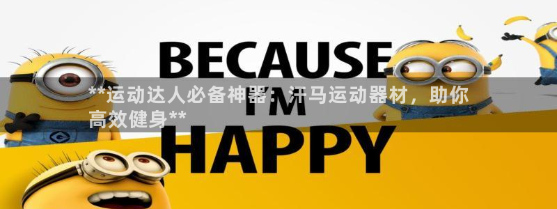 海南意昂体育3发展怎么样：**运动达人必备神器：汗马