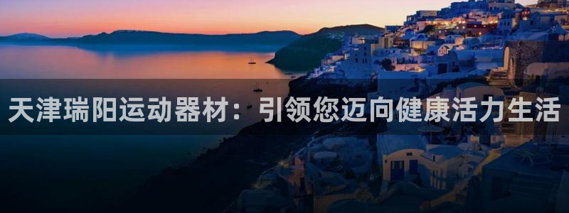 意昂体育3平台是正规平台吗安全吗：天津瑞阳运动器材：