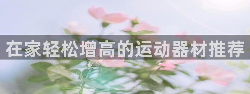 意昂3娱乐首页官网下载：在家轻松增高的运动器材推荐
