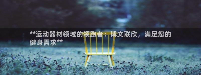 意昂体育3招商电话号码查询：**运动器材领域的领跑者