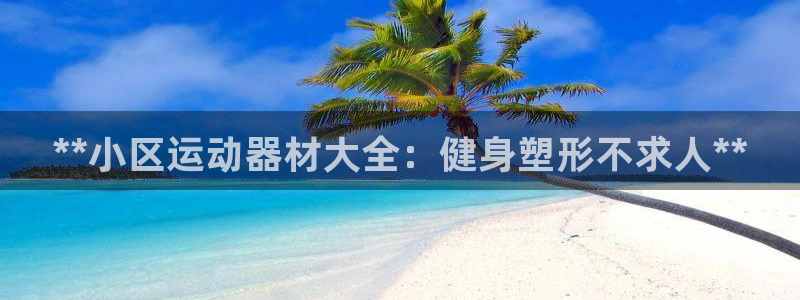 意昂体育3招商电话号码是多少：**小区运动器材大全：