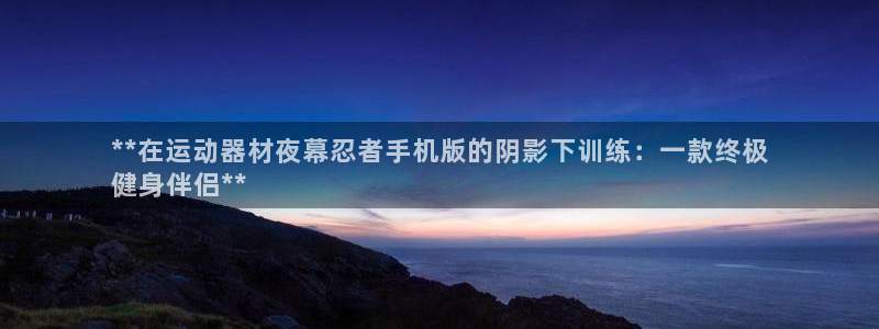 意昂体育3是干嘛的公司：**在运动器材夜幕忍者手机版