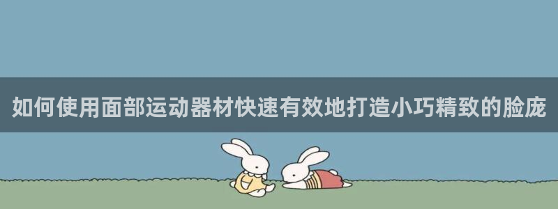 意昂3娱乐首页网站大全：如何使用面部运动器材快速有效
