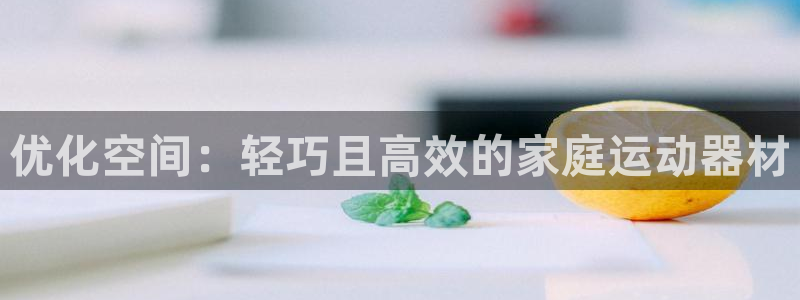 意昂3娱乐：优化空间：轻巧且高效的家庭运动器材
