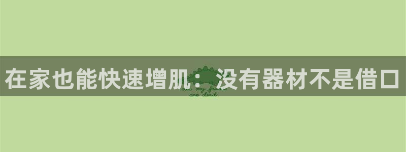 意昂体育3招商电话号码：在家也能快速增肌：没有器材不