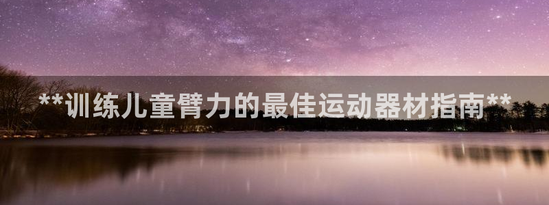 海南意昂体育3：**训练儿童臂力的最佳运动器材指南*