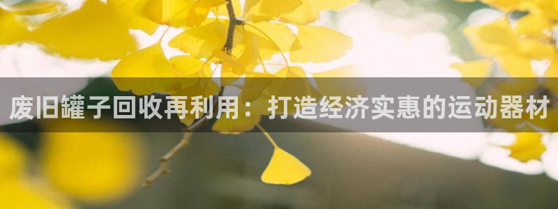 意昂体育3平台注册流程视频：废旧罐子回收再利用：打造