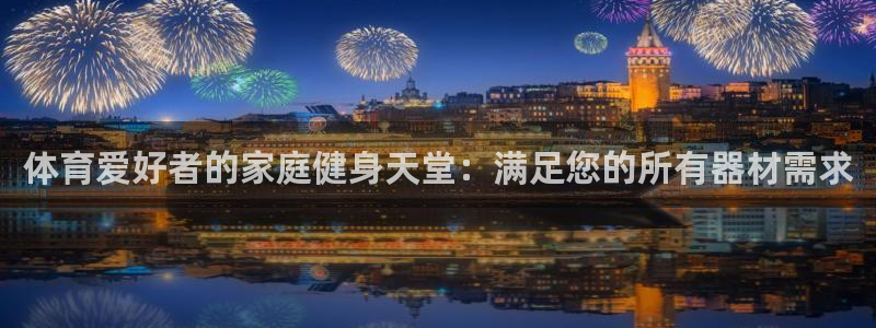 意昂3开户：体育爱好者的家庭健身天堂：满足您的所有器
