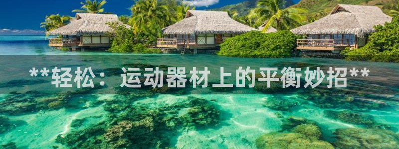 意昂体育3平台是正规平台吗知乎：**轻松：运动器材上
