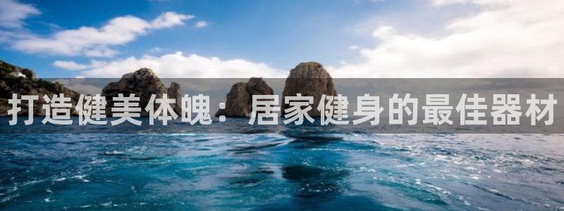 意昂体育3官方客服电话：打造健美体魄：居家健身的最佳