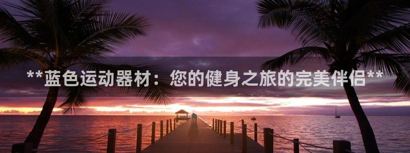 意昂3娱乐首页网站大全：**蓝色运动器材：您的健身之