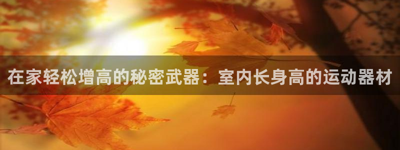 意昂3娱乐：在家轻松增高的秘密武器：室内长身高的运动