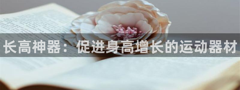 意昂体育3招商电话是多少：长高神器：促进身高增长的运
