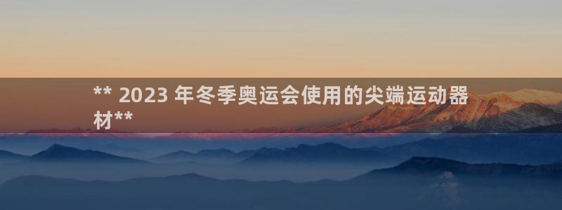 意昂3娱乐下载：** 2023 年冬季奥运会使用的尖