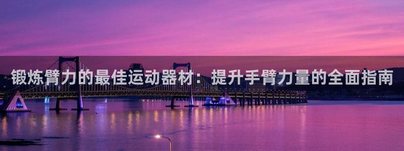 意昂体育3招商电话地址是多少：锻炼臂力的最佳运动器材