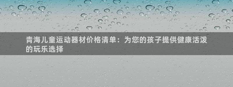意昂体育3平台是正规平台吗：青海儿童运动器材价格清单
