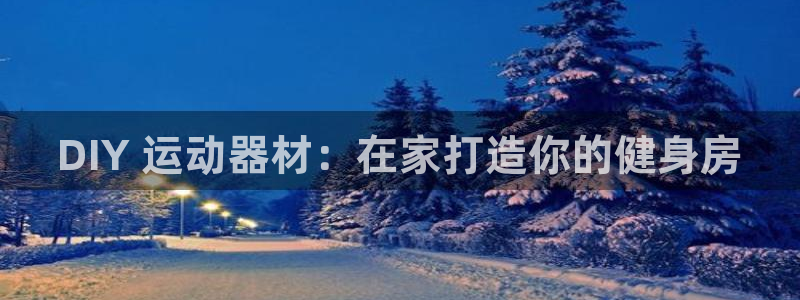 意昂3娱乐40996：DIY 运动器材：在家打造你的