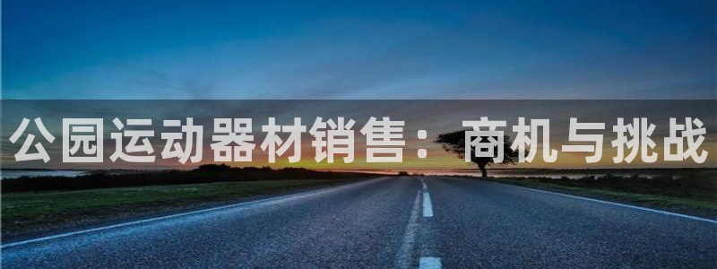 意昂3娱乐首页网站大全：公园运动器材销售：商机与挑战