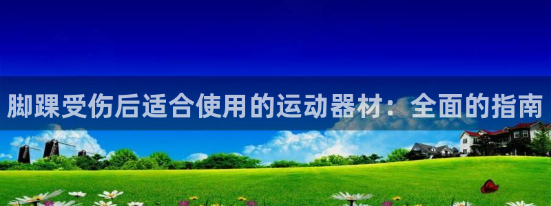 意昂体育3招商电话地址查询：脚踝受伤后适合使用的运动