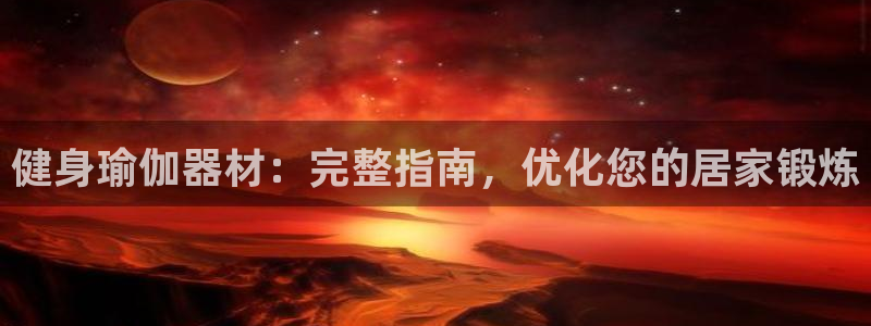 意昂3官方：健身瑜伽器材：完整指南，优化您的居家锻炼