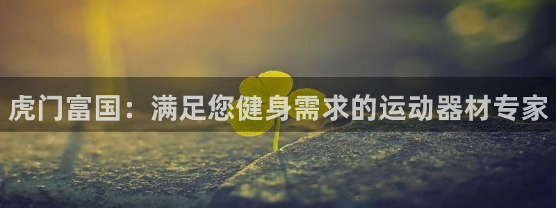 意昂3娱乐首页网站大全：虎门富国：满足您健身需求的运