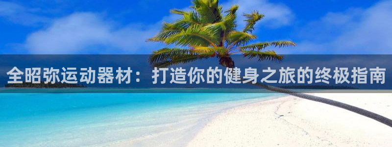 意昂体育3招商电话号码：全昭弥运动器材：打造你的健身