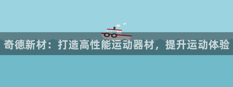 意昂3娱乐40996：奇德新材：打造高性能运动器材，