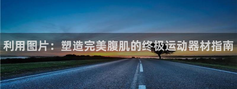 意昂体育3招商电话号码查询：利用图片：塑造完美腹肌的