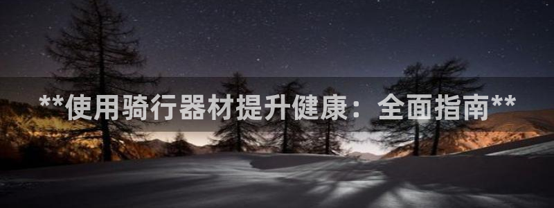 意昂体育3招商电话号码是多少：**使用骑行器材提升健