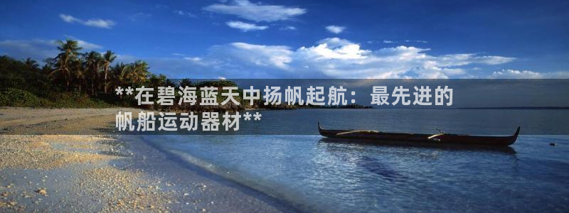 意昂体育3平台注册要钱吗：**在碧海蓝天中扬帆起航：
