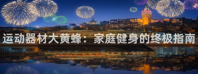 意昂体育3平台注册要钱吗安全吗：运动器材大黄蜂：家庭健身的终