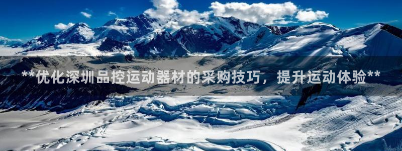 意昂3集团官网网址：**优化深圳品控运动器材的采购技