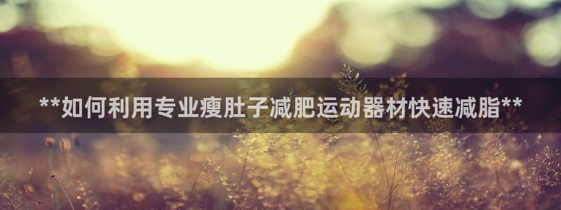 意昂3娱乐首页官网下载：**如何利用专业瘦肚子减肥运动器材快