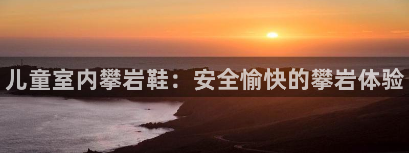 意昂3娱乐40996：儿童室内攀岩鞋：安全愉快的攀岩