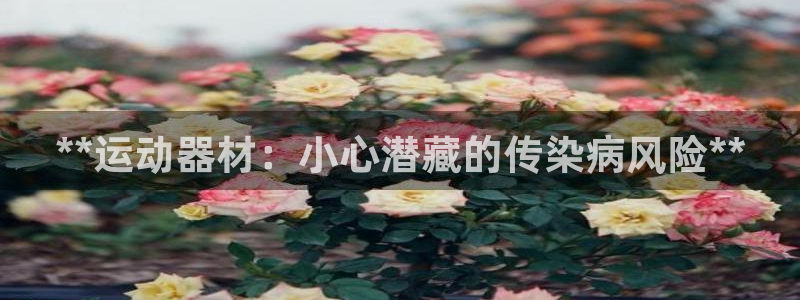 意昂体育3平台APP：**运动器材：小心潜藏的传染病