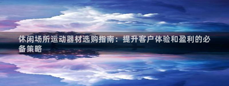 意昂3娱乐：休闲场所运动器材选购指南：提升客户体验和