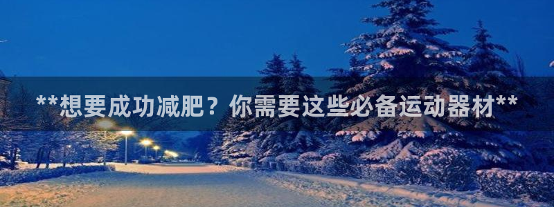 意昂体育3招商电话号码：**想要成功减肥？你需要这些