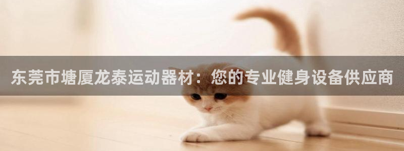 意昂3官方：东莞市塘厦龙泰运动器材：您的专业健身设备