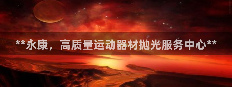 意昂体育3注册：**永康，高质量运动器材抛光服务中心