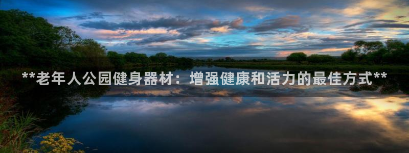意昂体育3招商电话是多少：**老年人公园健身器材：增强健康和