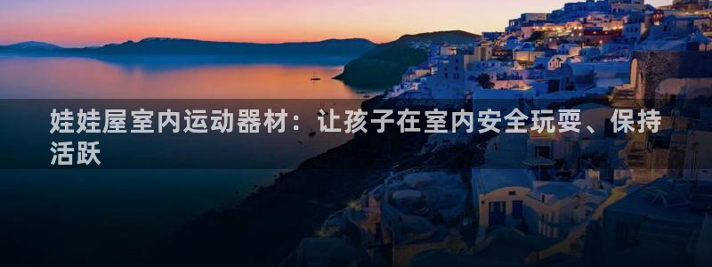 意昂3娱乐首页官网下载：娃娃屋室内运动器材：让孩子在