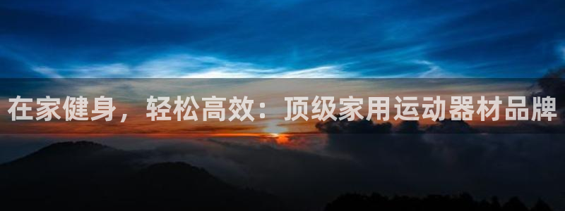 意昂体育3招商电话地址：在家健身，轻松高效：顶级家用