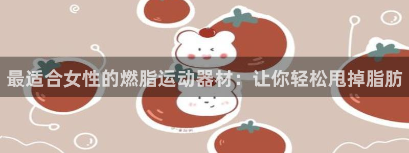 意昂3代理：最适合女性的燃脂运动器材：让你轻松甩掉脂