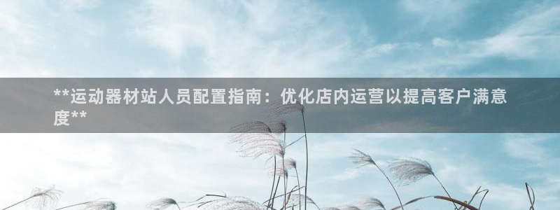 意昂体育3招商电话地址查询：**运动器材站人员配置指