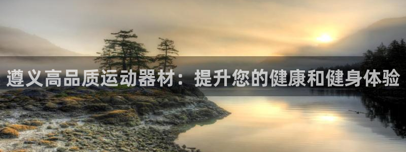 意昂体育3招商电话地址：遵义高品质运动器材：提升您的